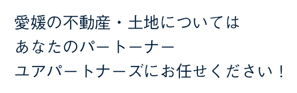 愛媛の不動産・土地についてはあなたのパートーナーユアパートナーズにお任せください！